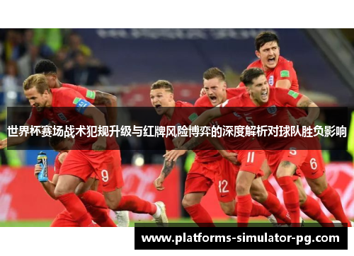 世界杯赛场战术犯规升级与红牌风险博弈的深度解析对球队胜负影响