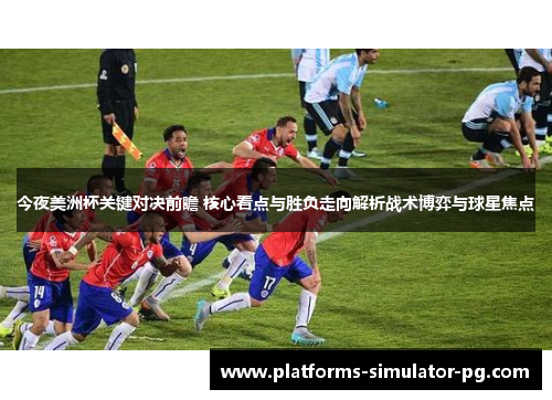 今夜美洲杯关键对决前瞻 核心看点与胜负走向解析战术博弈与球星焦点