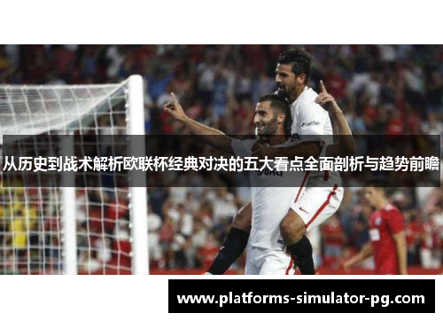从历史到战术解析欧联杯经典对决的五大看点全面剖析与趋势前瞻