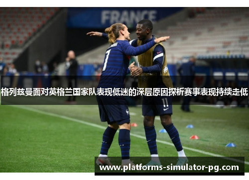 格列兹曼面对英格兰国家队表现低迷的深层原因探析赛事表现持续走低