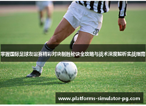 掌握国际足球友谊赛精彩对决制胜秘诀全攻略与战术深度解析实战指南