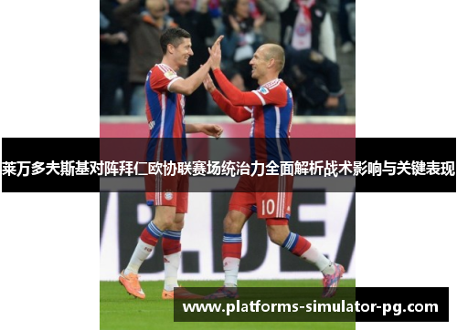 莱万多夫斯基对阵拜仁欧协联赛场统治力全面解析战术影响与关键表现