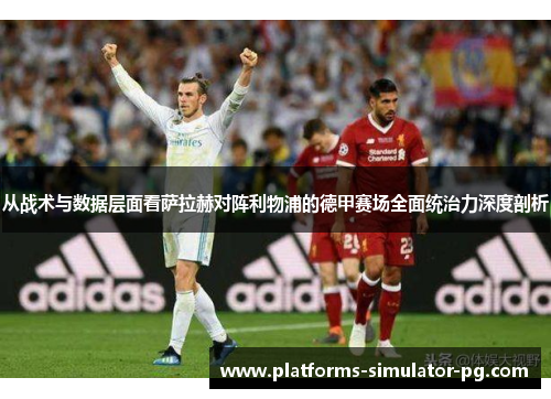 从战术与数据层面看萨拉赫对阵利物浦的德甲赛场全面统治力深度剖析