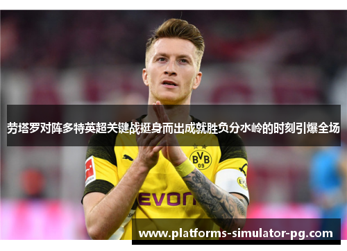 劳塔罗对阵多特英超关键战挺身而出成就胜负分水岭的时刻引爆全场