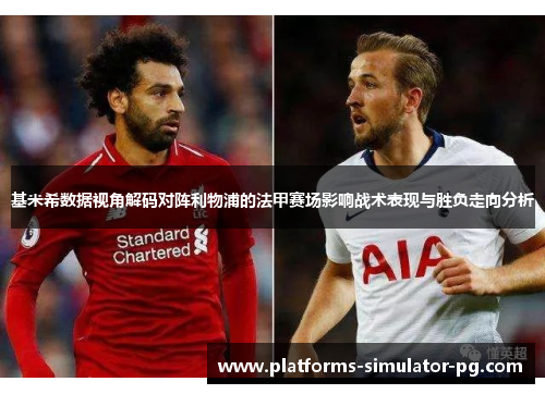 基米希数据视角解码对阵利物浦的法甲赛场影响战术表现与胜负走向分析