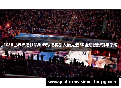 2026世界杯洛杉矶SoFi球场将引入最先进3D全息投影引导系统