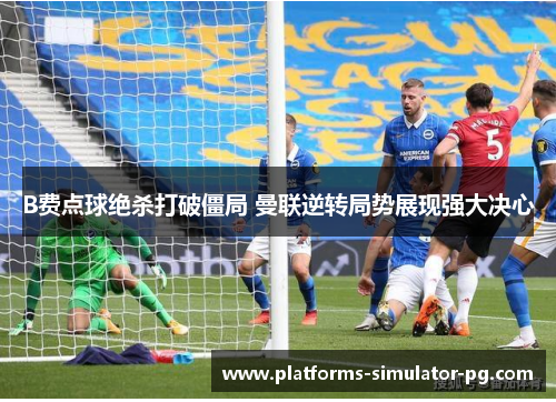 B费点球绝杀打破僵局 曼联逆转局势展现强大决心