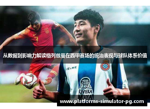 从数据到影响力解读格列兹曼在西甲赛场的统治表现与球队体系价值