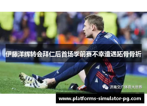 伊藤洋辉转会拜仁后首场季前赛不幸遭遇跖骨骨折