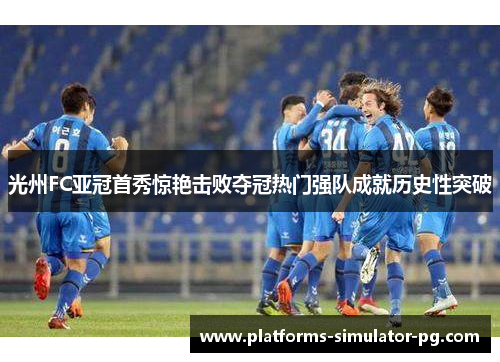光州FC亚冠首秀惊艳击败夺冠热门强队成就历史性突破
