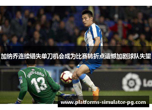 加纳乔连续错失单刀机会成为比赛转折点遗憾加剧球队失望