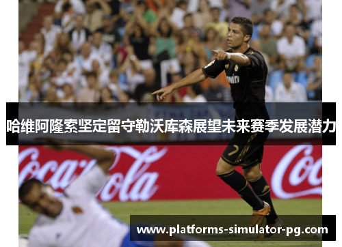 哈维阿隆索坚定留守勒沃库森展望未来赛季发展潜力