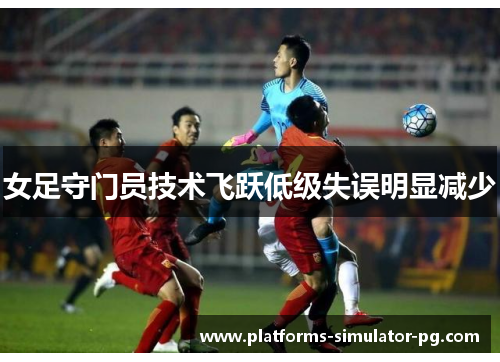 女足守门员技术飞跃低级失误明显减少