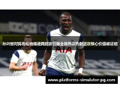 孙兴慜对阵布伦特福德两助攻引爆全场热议热刺进攻核心价值被证明