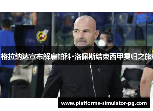 格拉纳达宣布解雇帕科·洛佩斯结束西甲复归之旅