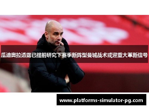 瓜迪奥拉透露已提前研究下赛季新阵型曼城战术或迎重大革新信号