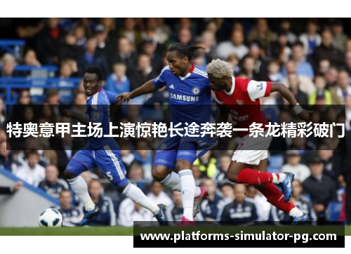 特奥意甲主场上演惊艳长途奔袭一条龙精彩破门