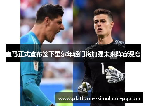 皇马正式宣布签下里尔年轻门将加强未来阵容深度