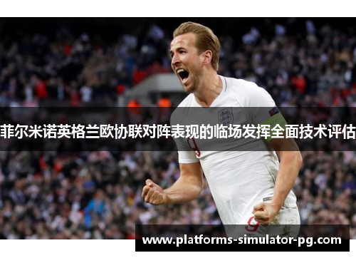 菲尔米诺英格兰欧协联对阵表现的临场发挥全面技术评估