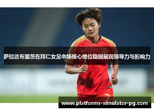 萨拉达布里茨在拜仁女足中场核心地位稳固展现领导力与影响力