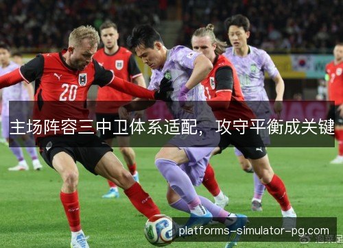 主场阵容三中卫体系适配，攻守平衡成关键