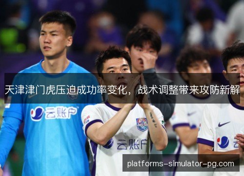 天津津门虎压迫成功率变化，战术调整带来攻防新解